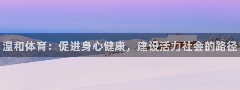 MK体育官网下载注册：温和体育：促进身心健康，建设活