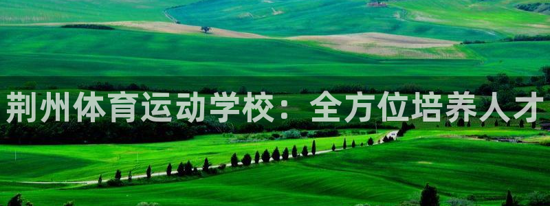 MK体育官网下载招商：荆州体育运动学校：全方位培养人才