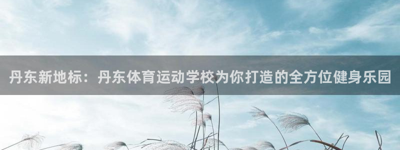 MK体育官网下载招商电话地址是多少：丹东新地标：丹东体育运动