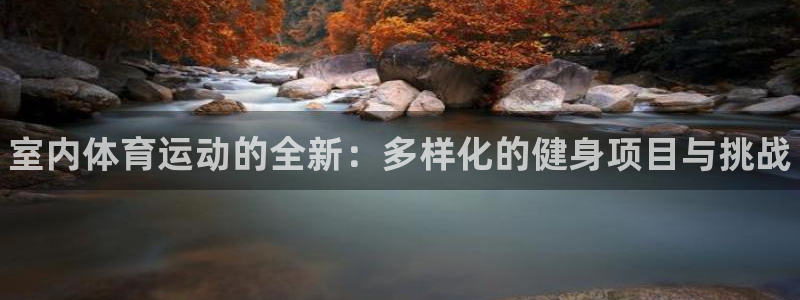MK体育官网下载招商电话是多少啊：室内体育运动的全新：多样化