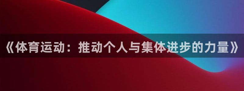 MK体育官方正版app代理：《体育运动：推动个人与集体进步的