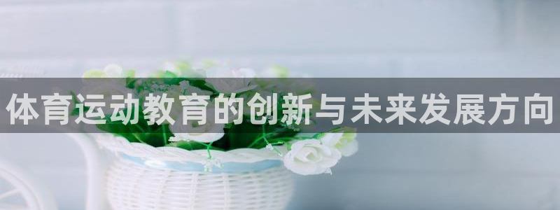 MK体育官网下载招商电话地址查询：体育运动教育的创新