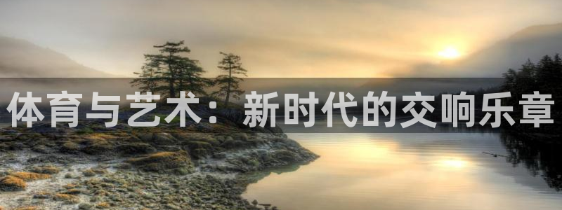 注册MK体育官方正版app：体育与艺术：新时代的交响