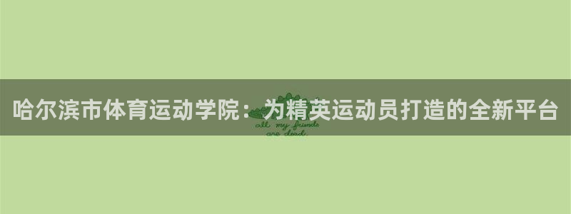 MK体育官网下载官方客服电话：哈尔滨市体育运动学院：为精英运