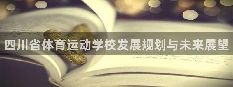 MK体育官网下载软件：四川省体育运动学校发展规划与未来展望